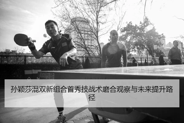 孙颖莎混双新组合首秀技战术磨合观察与未来提升路径