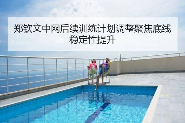 郑钦文中网后续训练计划调整聚焦底线稳定性提升