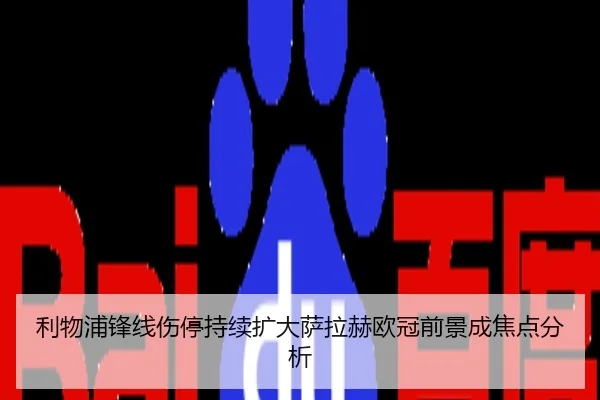 利物浦锋线伤停持续扩大萨拉赫欧冠前景成焦点分析