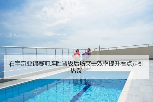 石宇奇亚锦赛前连胜晋级后场突击效率提升看点足引热议